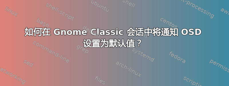 如何在 Gnome Classic 会话中将通知 OSD 设置为默认值？