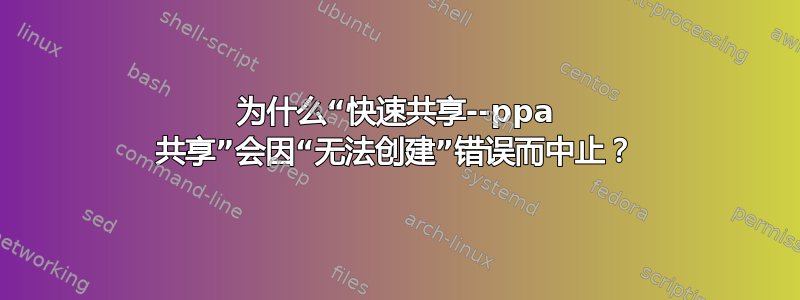 为什么“快速共享--ppa 共享”会因“无法创建”错误而中止？