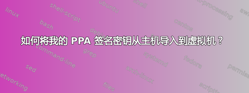 如何将我的 PPA 签名密钥从主机导入到虚拟机？