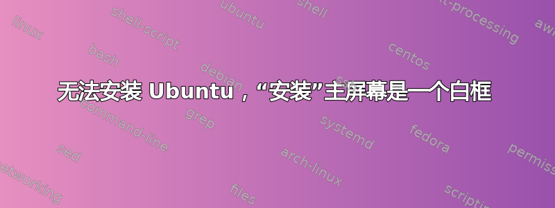 无法安装 Ubuntu，“安装”主屏幕是一个白框