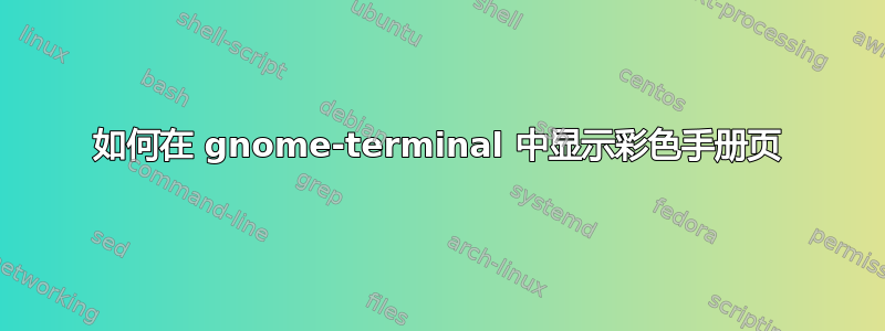 如何在 gnome-terminal 中显示彩色手册页