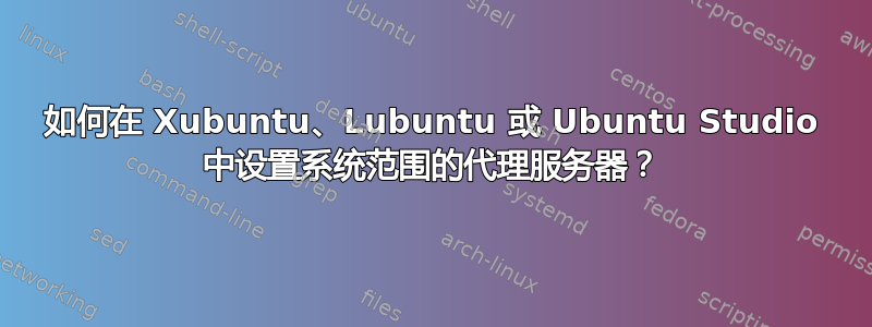 如何在 Xubuntu、Lubuntu 或 Ubuntu Studio 中设置系统范围的代理服务器？