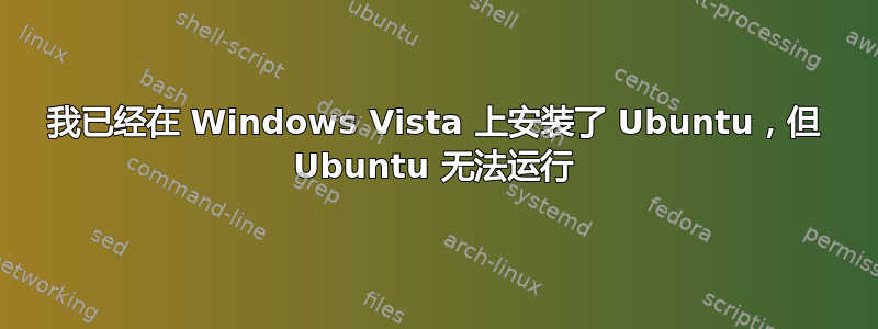 我已经在 Windows Vista 上安装了 Ubuntu，但 Ubuntu 无法运行