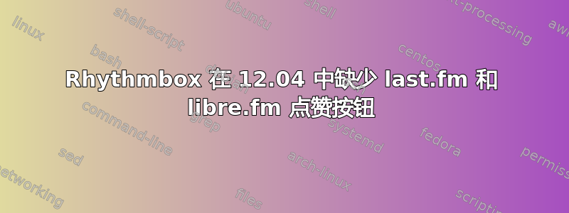 Rhythmbox 在 12.04 中缺少 last.fm 和 libre.fm 点赞按钮