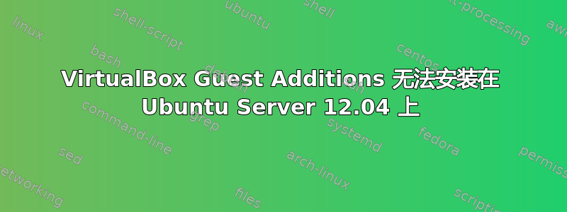 VirtualBox Guest Additions 无法安装在 Ubuntu Server 12.04 上