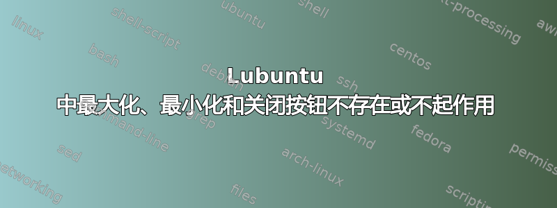 Lubuntu 中最大化、最小化和关闭按钮不存在或不起作用