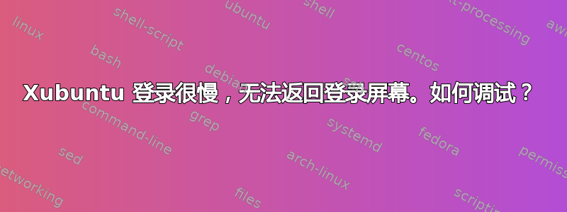 Xubuntu 登录很慢，无法返回登录屏幕。如何调试？