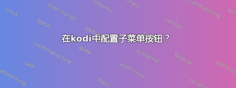 在kodi中配置子菜单按钮？