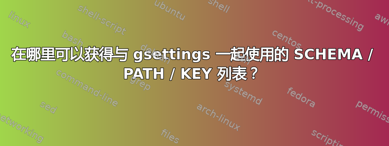 在哪里可以获得与 gsettings 一起使用的 SCHEMA / PATH / KEY 列表？