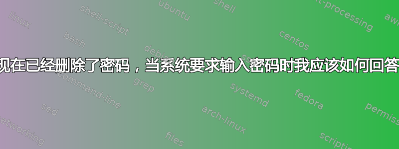 我现在已经删除了密码，当系统要求输入密码时我应该如何回答？