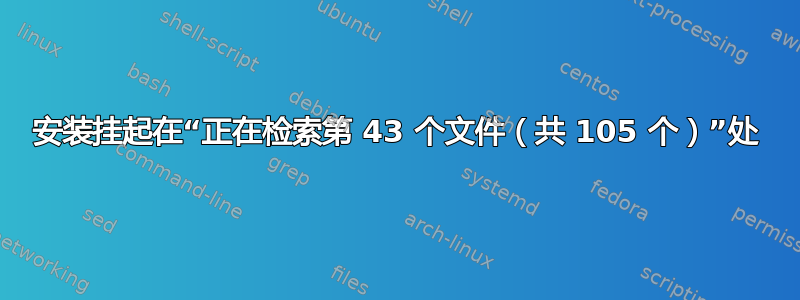 安装挂起在“正在检索第 43 个文件（共 105 个）”处