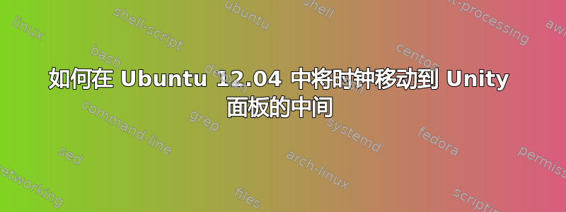 如何在 Ubuntu 12.04 中将时钟移动到 Unity 面板的中间