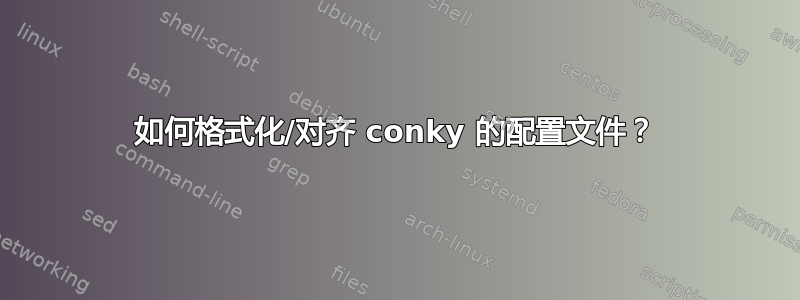 如何格式化/对齐 conky 的配置文件？