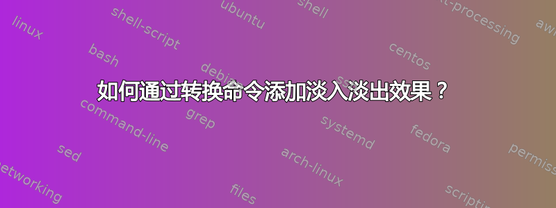 如何通过转换命令添加淡入淡出效果？