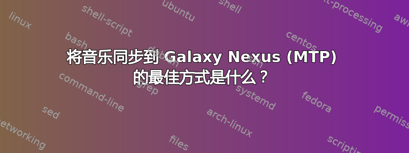 将音乐同步到 Galaxy Nexus (MTP) 的最佳方式是什么？