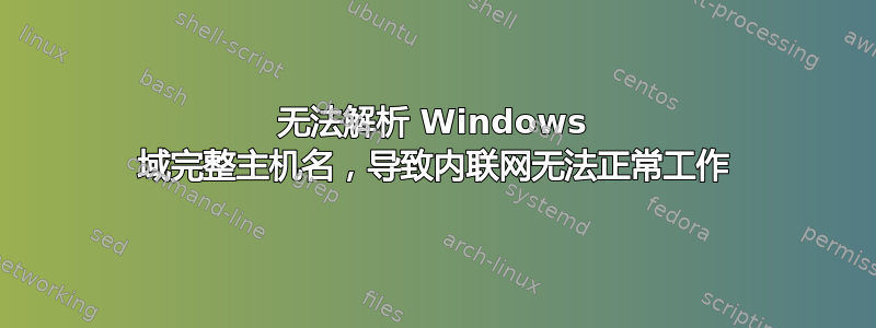 无法解析 Windows 域完整主机名，导致内联网无法正常工作