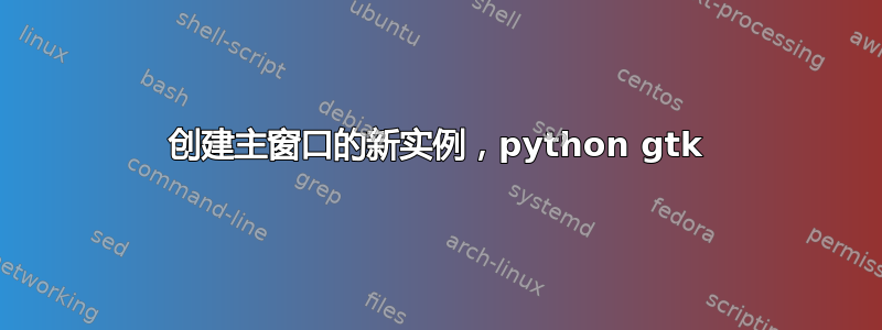 创建主窗口的新实例，python gtk