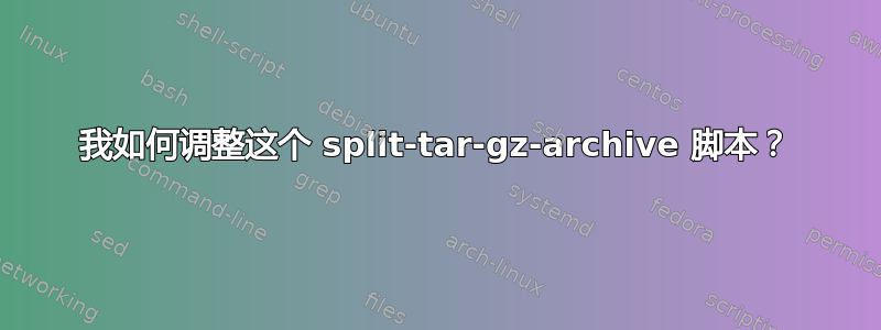 我如何调整这个 split-tar-gz-archive 脚本？