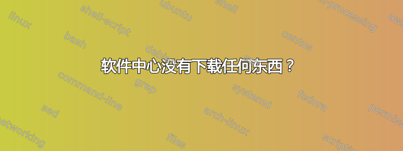 软件中心没有下载任何东西？