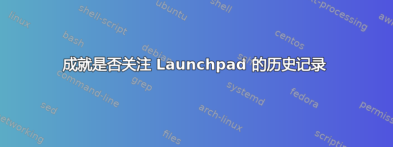 成就是否关注 Launchpad 的历史记录