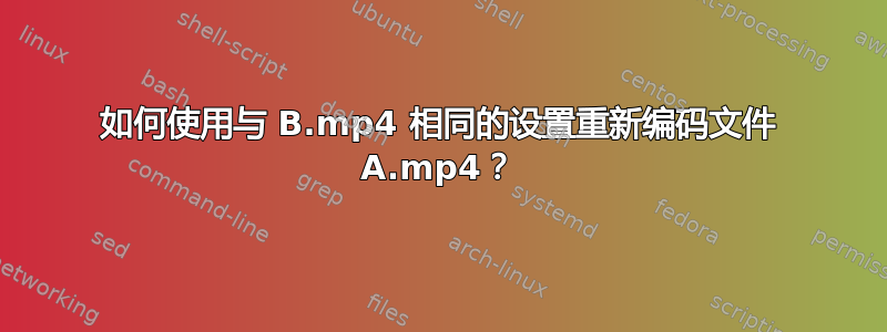 如何使用与 B.mp4 相同的设置重新编码文件 A.mp4？