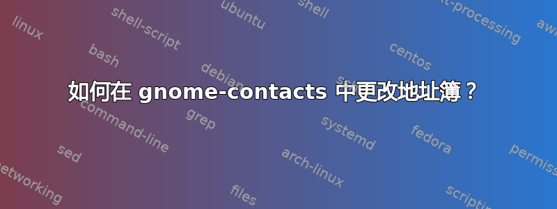 如何在 gnome-contacts 中更改地址簿？