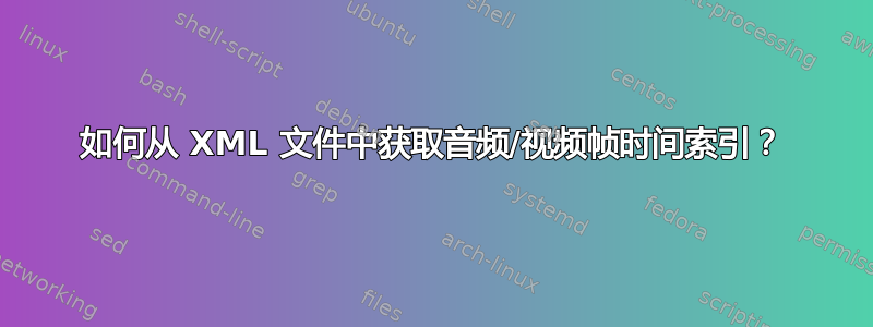 如何从 XML 文件中获取音频/视频帧时间索引？