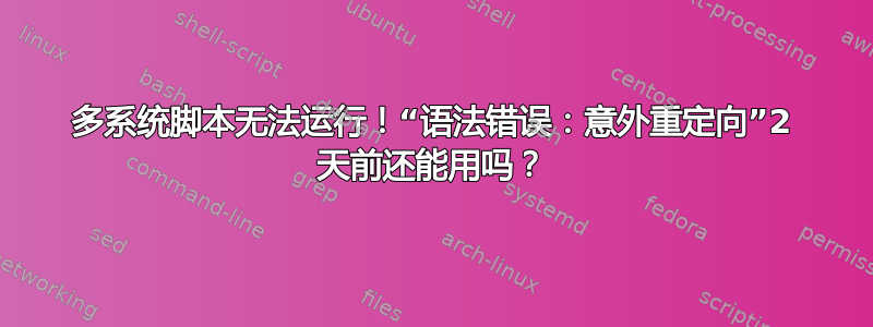 多系统脚本无法运行！“语法错误：意外重定向”2 天前还能用吗？