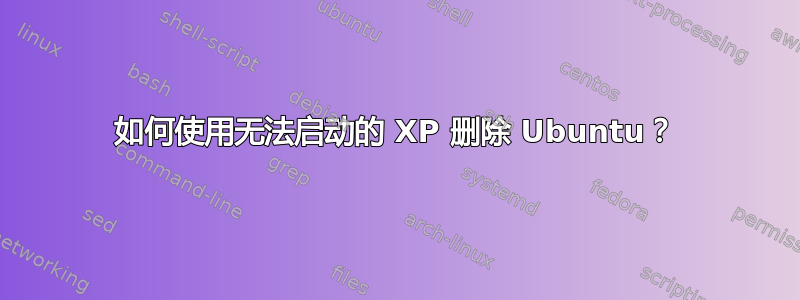 如何使用无法启动的 XP 删除 Ubuntu？