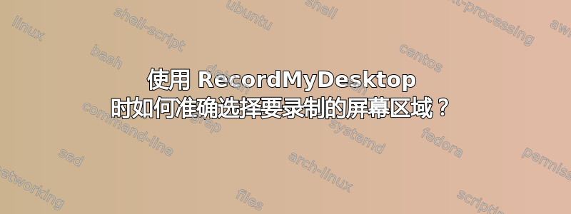 使用 RecordMyDesktop 时如何准确选择要录制的屏幕区域？