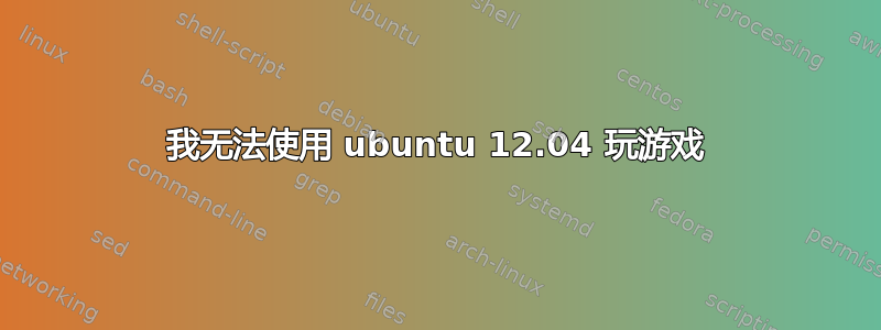 我无法使用 ubuntu 12.04 玩游戏