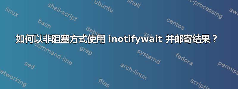 如何以非阻塞方式使用 inotifywait 并邮寄结果？