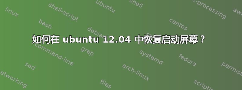 如何在 ubuntu 12.04 中恢复启动屏幕？