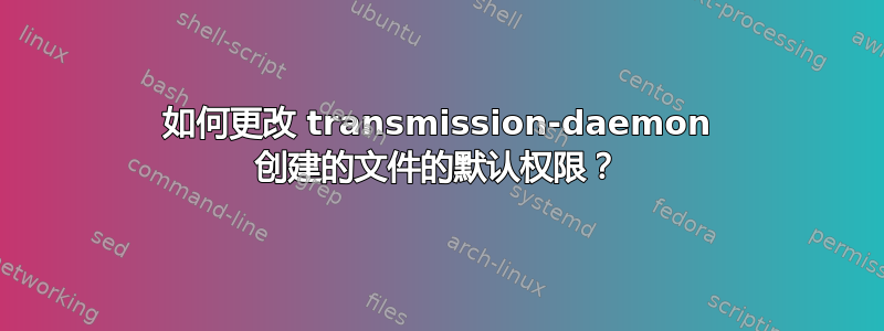 如何更改 transmission-daemon 创建的文件的默认权限？