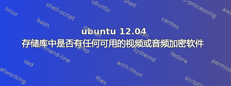 ubuntu 12.04 存储库中是否有任何可用的视频或音频加密软件 