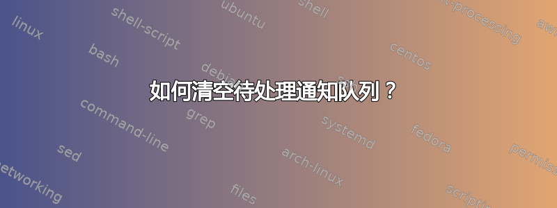 如何清空待处理通知队列？