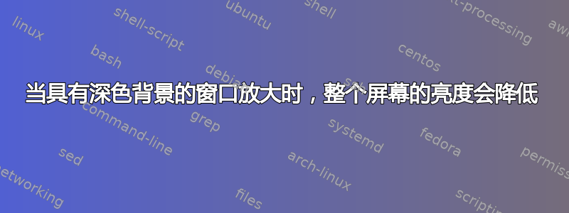 当具有深色背景的窗口放大时，整个屏幕的亮度会降低