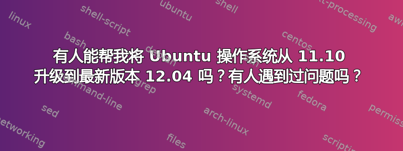 有人能帮我将 Ubuntu 操作系统从 11.10 升级到最新版本 12.04 吗？有人遇到过问题吗？