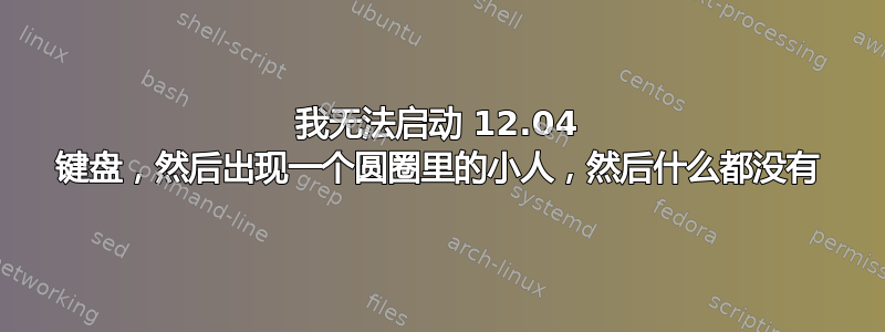 我无法启动 12.04 键盘，然后出现一个圆圈里的小人，然后什么都没有