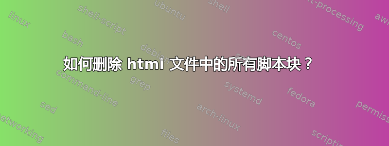 如何删除 html 文件中的所有脚本块？ 