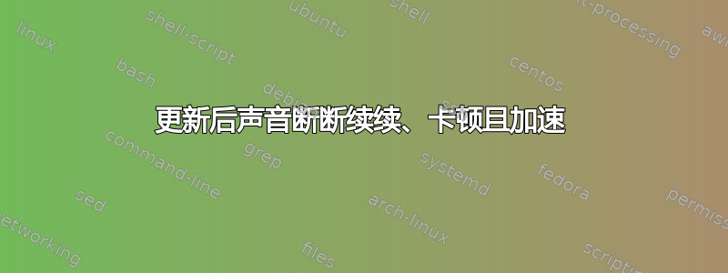 更新后声音断断续续、卡顿且加速