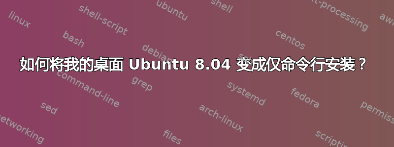 如何将我的桌面 Ubuntu 8.04 变成仅命令行安装？