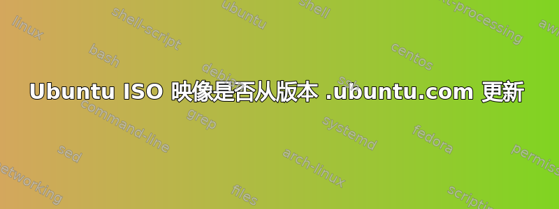 Ubuntu ISO 映像是否从版本 .ubuntu.com 更新