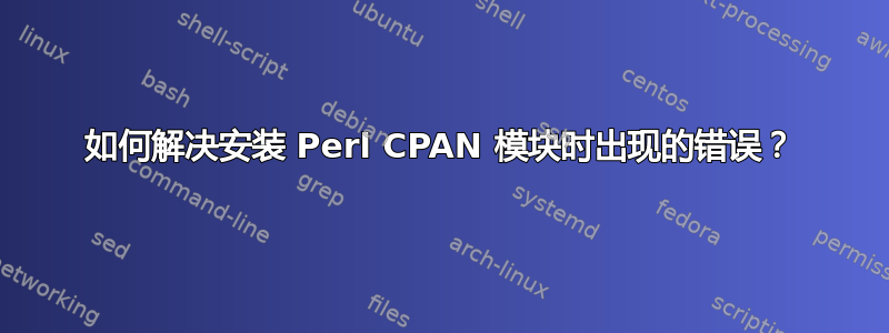 如何解决安装 Perl CPAN 模块时出现的错误？