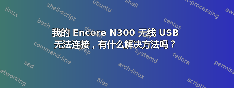 我的 Encore N300 无线 USB 无法连接，有什么解决方法吗？