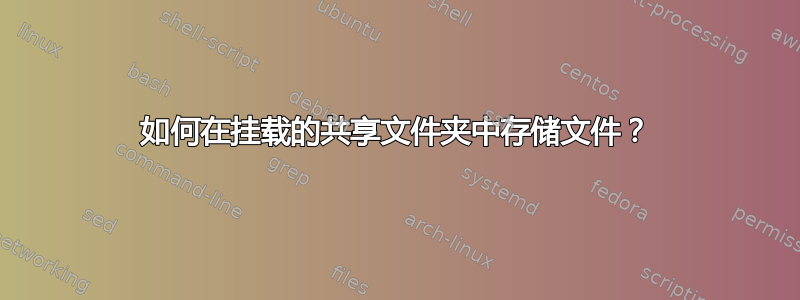 如何在挂载的共享文件夹中存储文件？