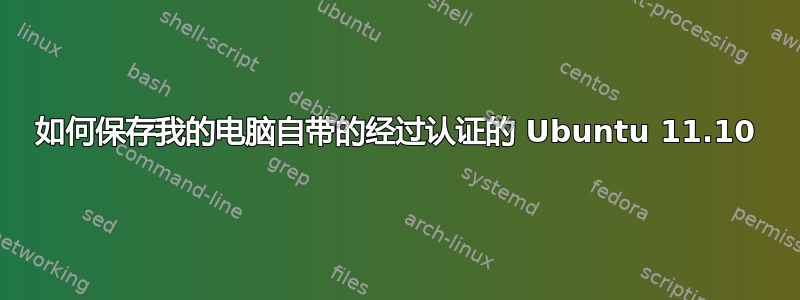 如何保存我的电脑自带的经过认证的 Ubuntu 11.10