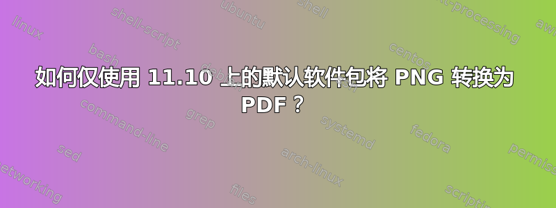 如何仅使用 11.10 上的默认软件包将 PNG 转换为 PDF？