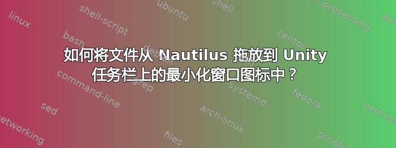 如何将文件从 Nautilus 拖放到 Unity 任务栏上的最小化窗口图标中？