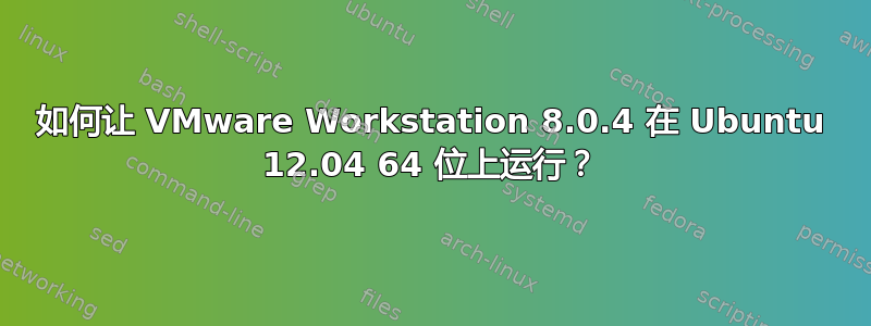 如何让 VMware Workstation 8.0.4 在 Ubuntu 12.04 64 位上运行？